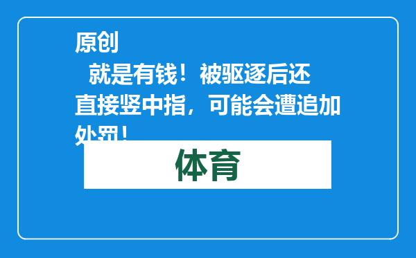 原创            就是有钱！被驱逐后还直接竖中指，可能会遭追加处罚！