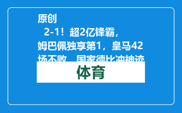 原创            2-1！超2亿锋霸，姆巴佩独享第1，皇马42场不败，国家德比冲神迹