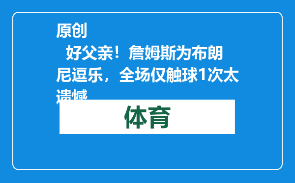 原创            好父亲！詹姆斯为布朗尼逗乐，全场仅触球1次太遗憾