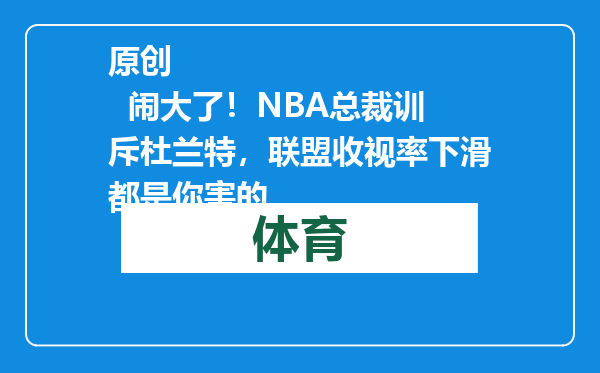 原创            闹大了！NBA总裁训斥杜兰特，联盟收视率下滑都是你害的