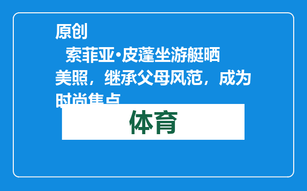 原创            索菲亚·皮蓬坐游艇晒美照，继承父母风范，成为时尚焦点