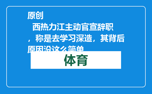 原创            西热力江主动官宣辞职，称是去学习深造，其背后原因没这么简单