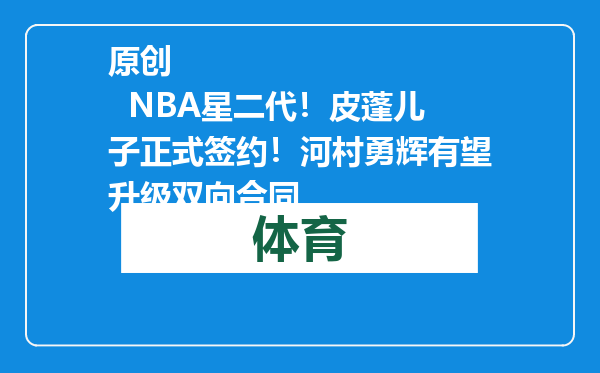 原创            NBA星二代！皮蓬儿子正式签约！河村勇辉有望升级双向合同