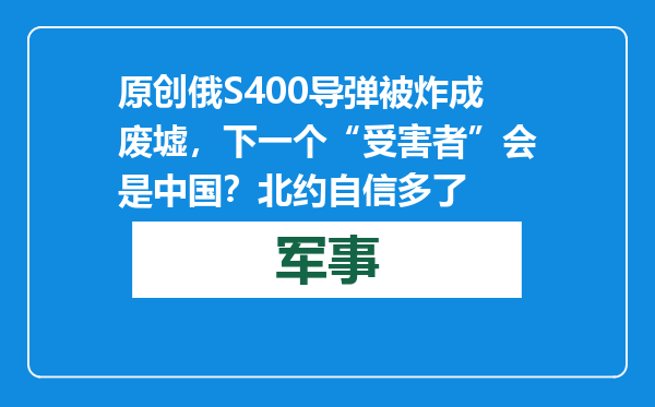 原创            俄S400导弹被炸成废墟，下一个“受害者”会是中国？北约自信多了