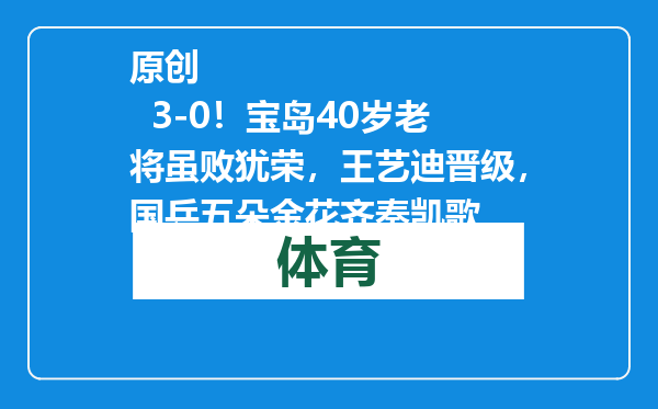 原创            3-0！宝岛40岁老将虽败犹荣，王艺迪晋级，国乒五朵金花齐奏凯歌