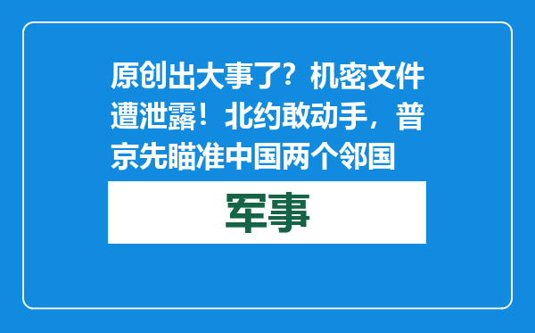 原创            出大事了？机密文件遭泄露！北约敢动手，普京先瞄准中国两个邻国