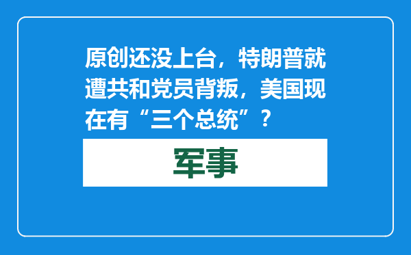 原创            还没上台，特朗普就遭共和党员背叛，美国现在有“三个总统”？