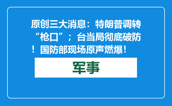 原创            三大消息：特朗普调转“枪口”；台当局彻底破防！国防部现场原声燃爆！