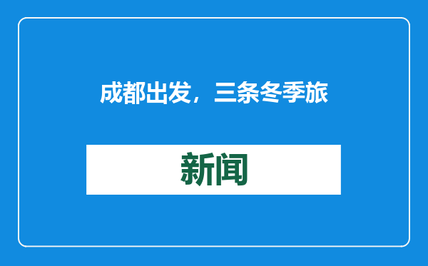 成都出发，三条冬季旅游线路带你看雪、晒太阳！天气专题预报每日更新