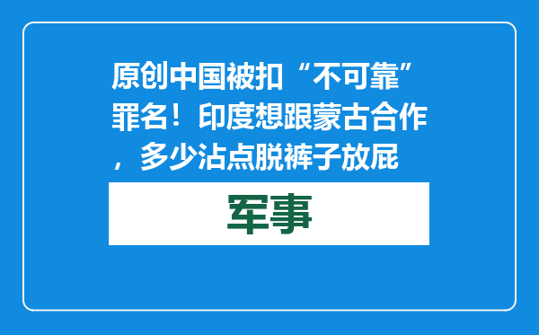 原创            中国被扣“不可靠”罪名！印度想跟蒙古合作，多少沾点脱裤子放屁