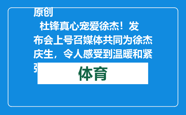 原创            杜锋真心宠爱徐杰！发布会上号召媒体共同为徐杰庆生，令人感受到温暖和紧张