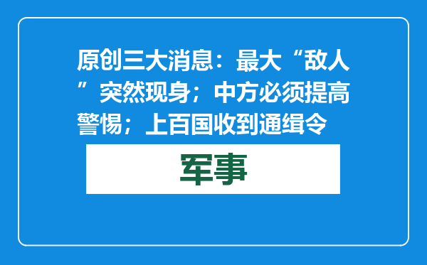 原创            三大消息：最大“敌人”突然现身；中方必须提高警惕；上百国收到通缉令