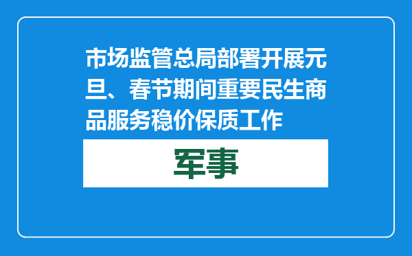 市场监管总局部署开展元旦、春节期间重要民生商品服务稳价保质工作