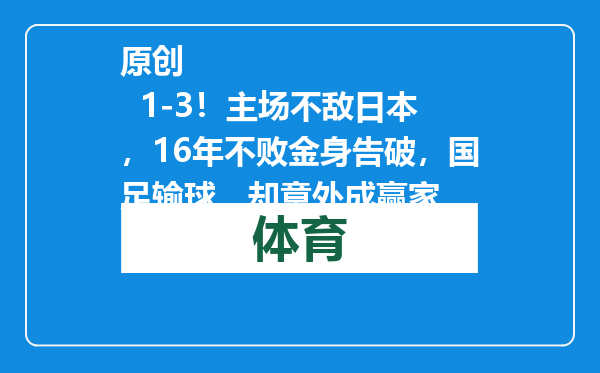 原创            1-3！主场不敌日本，16年不败金身告破，国足输球，却意外成赢家