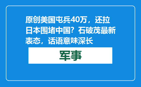 原创            美国屯兵40万，还拉日本围堵中国？石破茂最新表态，话语意味深长