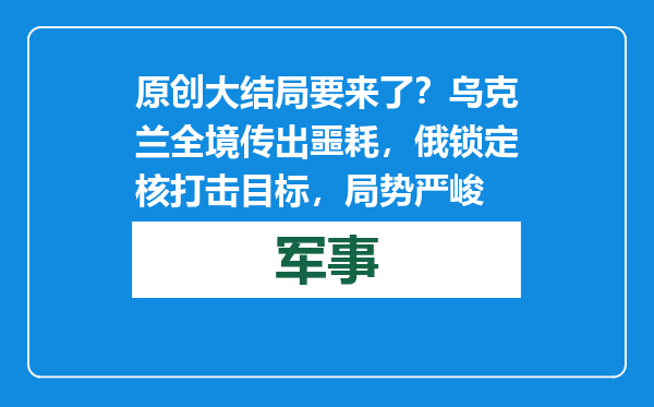 原创            大结局要来了？乌克兰全境传出噩耗，俄锁定核打击目标，局势严峻