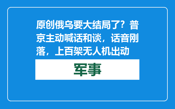 原创            俄乌要大结局了？普京主动喊话和谈，话音刚落，上百架无人机出动
