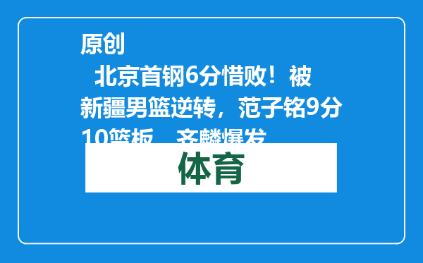 原创            北京首钢6分惜败！被新疆男篮逆转，范子铭9分10篮板，齐麟爆发