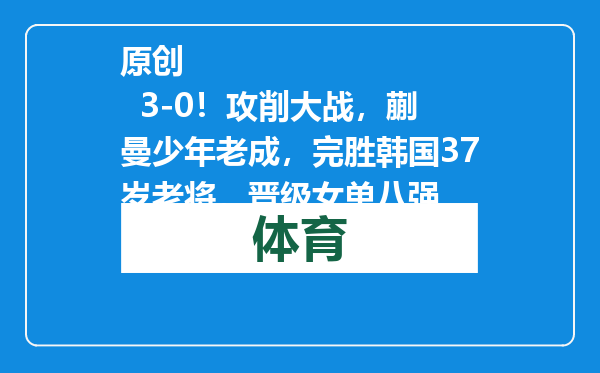 原创            3-0！攻削大战，蒯曼少年老成，完胜韩国37岁老将，晋级女单八强