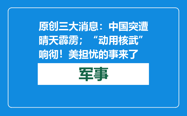 原创            三大消息：中国突遭晴天霹雳；“动用核武”响彻！美担忧的事来了