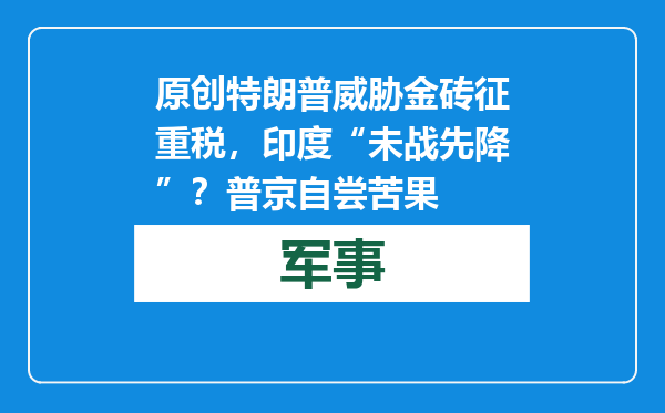 原创            特朗普威胁金砖征重税，印度“未战先降”？普京自尝苦果