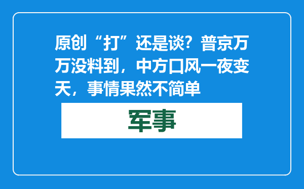 原创            “打”还是谈？普京万万没料到，中方口风一夜变天，事情果然不简单