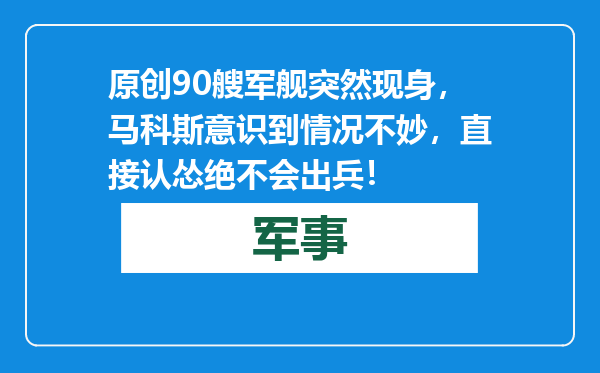 原创            90艘军舰突然现身，马科斯意识到情况不妙，直接认怂绝不会出兵！