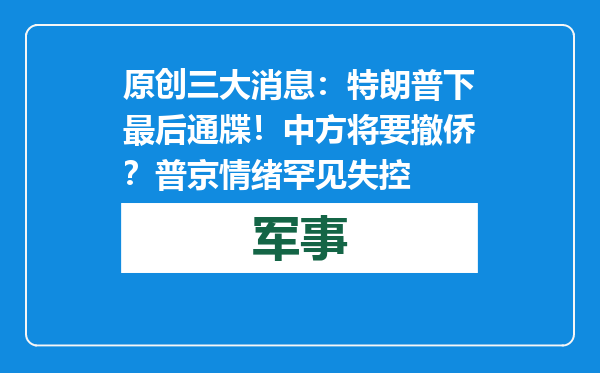 原创            三大消息：特朗普下最后通牒！中方将要撤侨？普京情绪罕见失控