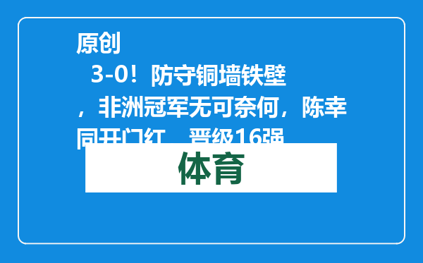 原创            3-0！防守铜墙铁壁，非洲冠军无可奈何，陈幸同开门红，晋级16强