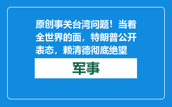 原创            事关台湾问题！当着全世界的面，特朗普公开表态，赖清德彻底绝望