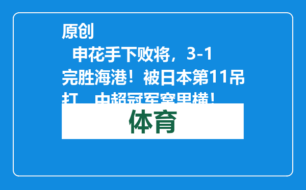 原创            申花手下败将，3-1完胜海港！被日本第11吊打，中超冠军窝里横！
