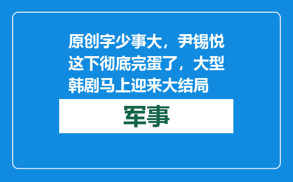 原创            字少事大，尹锡悦这下彻底完蛋了，大型韩剧马上迎来大结局