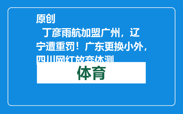 原创            丁彦雨航加盟广州，辽宁遭重罚！广东更换小外，四川网红放弃体测