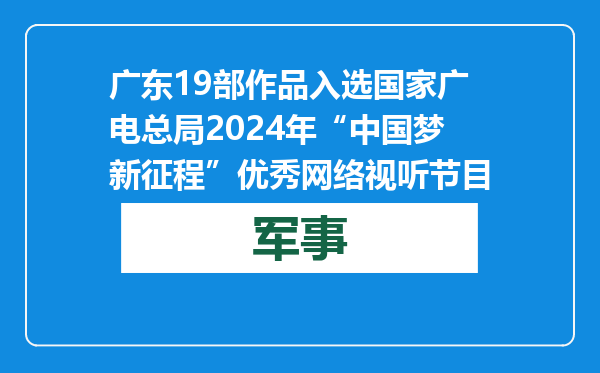 广东19部作品入选国家广电总局2024年“中国梦 新征程”优秀网络视听节目