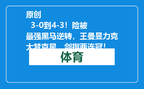 原创            3-0到4-3！险被最强黑马逆转，王曼昱力克大梦克星，剑指两连冠！