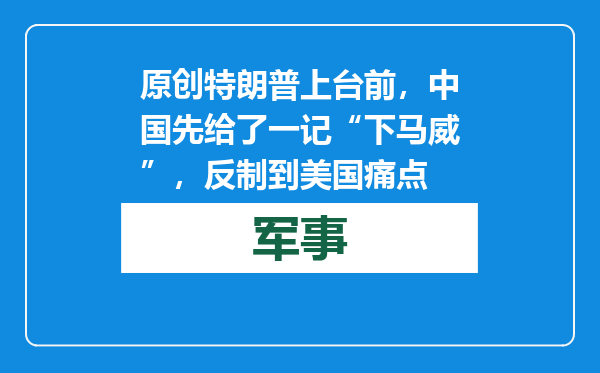 原创            特朗普上台前，中国先给了一记“下马威”，反制到美国痛点