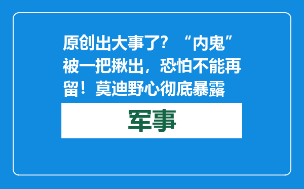 原创            出大事了？“内鬼”被一把揪出，恐怕不能再留！莫迪野心彻底暴露