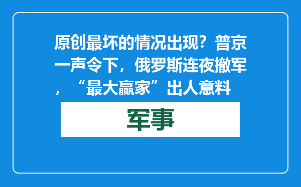 原创            最坏的情况出现？普京一声令下，俄罗斯连夜撤军，“最大赢家”出人意料