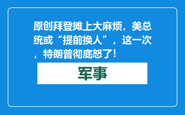 原创            拜登摊上大麻烦，美总统或“提前换人”，这一次，特朗普彻底怒了！