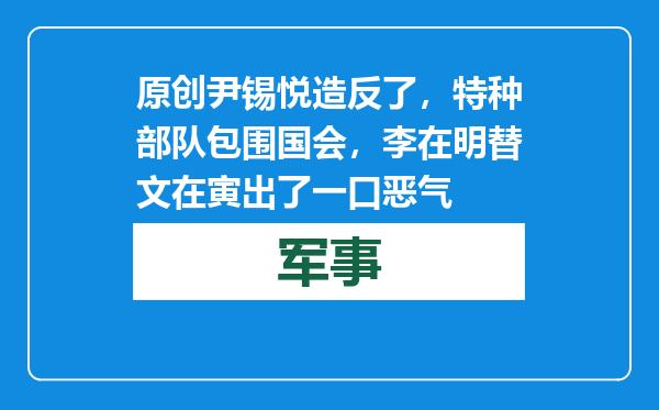 原创            尹锡悦造反了，特种部队包围国会，李在明替文在寅出了一口恶气