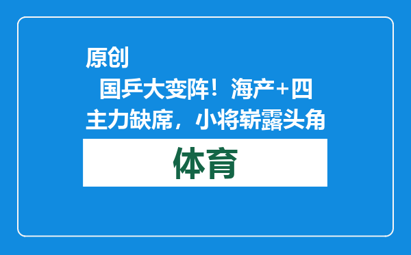 原创            国乒大变阵！海产+四主力缺席，小将崭露头角