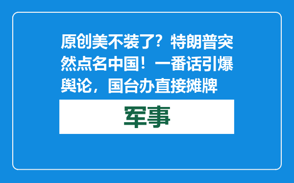 原创            美不装了？特朗普突然点名中国！一番话引爆舆论，国台办直接摊牌