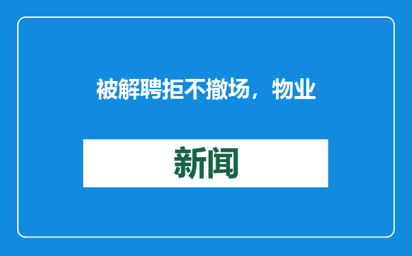 被解聘拒不撤场，物业守契约需要强约束