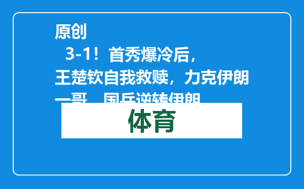 原创            3-1！首秀爆冷后，王楚钦自我救赎，力克伊朗一哥，国乒逆转伊朗