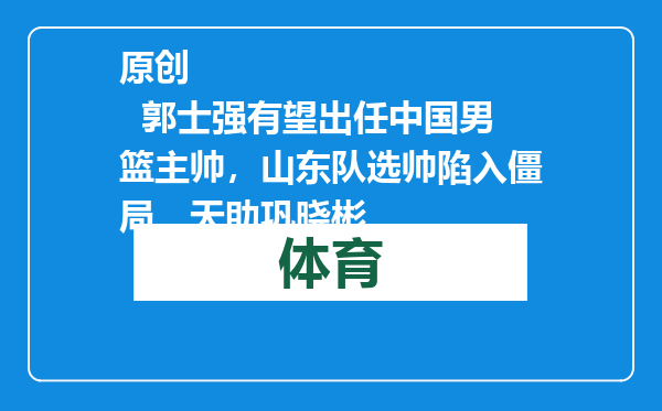 原创            郭士强有望出任中国男篮主帅，山东队选帅陷入僵局，天助巩晓彬