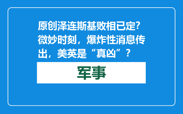 原创            泽连斯基败相已定？微妙时刻，爆炸性消息传出，美英是“真凶”？