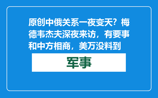 原创            中俄关系一夜变天？梅德韦杰夫深夜来访，有要事和中方相商，美万没料到