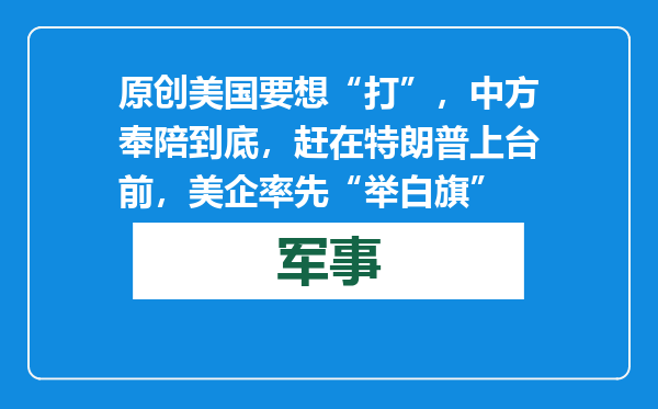 原创            美国要想“打”，中方奉陪到底，赶在特朗普上台前，美企率先“举白旗”
