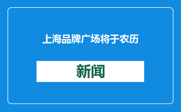 上海品牌广场将于农历春节前对外试运营，首批入驻25家企业