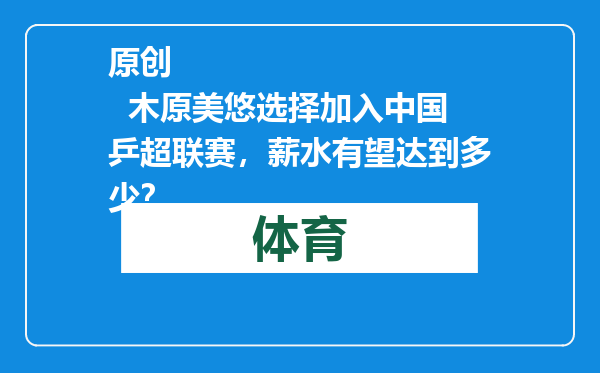 原创            木原美悠选择加入中国乒超联赛，薪水有望达到多少？